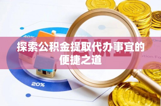 勉县探索公积金提取代办事宜的便捷之道