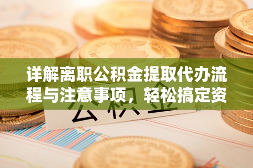 勉县详解离职公积金提取代办流程与注意事项，轻松搞定资金提取