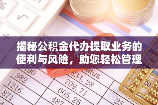 勉县揭秘公积金代办提取业务的便利与风险，助您轻松管理财务