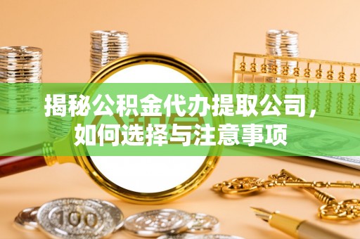 勉县揭秘公积金代办提取公司，如何选择与注意事项