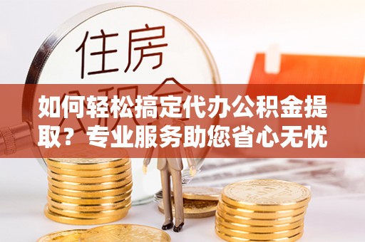勉县如何轻松搞定代办公积金提取？专业服务助您省心无忧