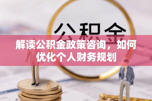 勉县解读公积金政策咨询，如何优化个人财务规划