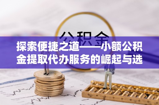 勉县探索便捷之道——小额公积金提取代办服务的崛起与选择
