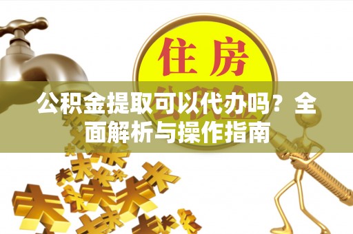 勉县公积金提取可以代办吗？全面解析与操作指南