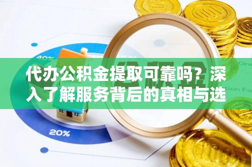 勉县代办公积金提取可靠吗？深入了解服务背后的真相与选择