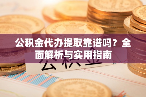 勉县公积金代办提取靠谱吗？全面解析与实用指南