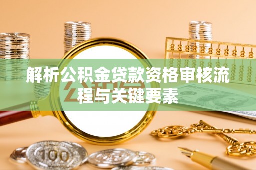 勉县解析公积金贷款资格审核流程与关键要素