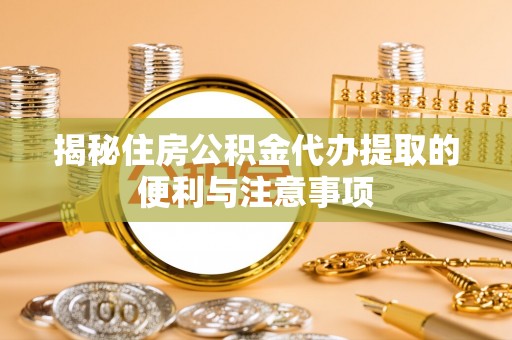 勉县揭秘住房公积金代办提取的便利与注意事项