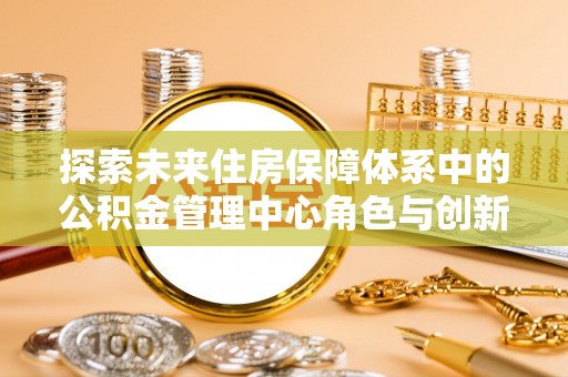 勉县探索未来住房保障体系中的公积金管理中心角色与创新