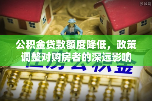 勉县公积金贷款额度降低，政策调整对购房者的深远影响