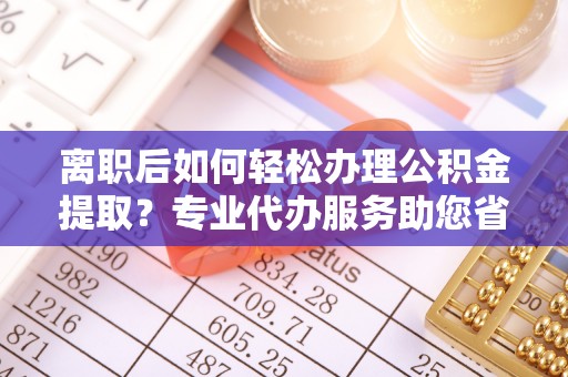 勉县离职后如何轻松办理公积金提取？专业代办服务助您省心省力