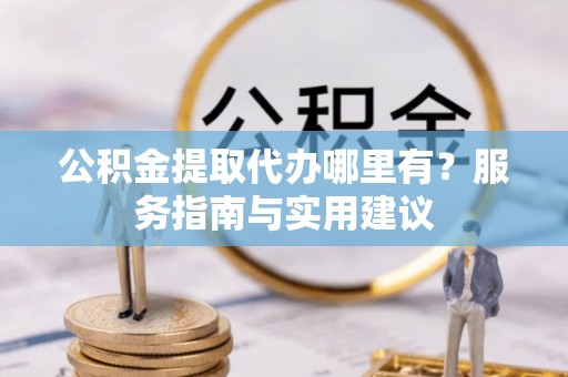 勉县公积金提取代办哪里有？服务指南与实用建议