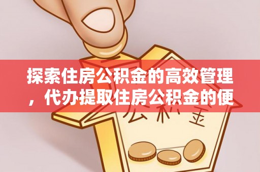 勉县探索住房公积金的高效管理，代办提取住房公积金的便利与注意事项