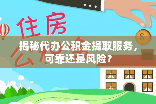 勉县揭秘代办公积金提取服务，可靠还是风险？