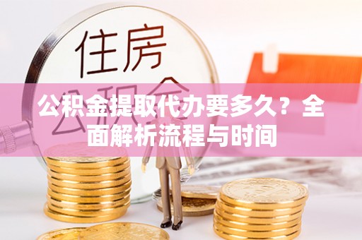 勉县公积金提取代办要多久？全面解析流程与时间