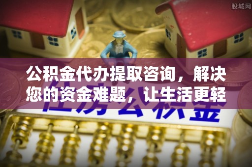 勉县公积金代办提取咨询，解决您的资金难题，让生活更轻松