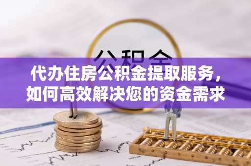 勉县代办住房公积金提取服务，如何高效解决您的资金需求