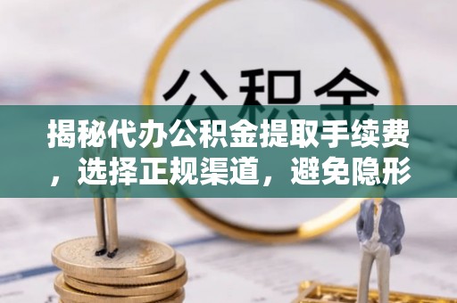 勉县揭秘代办公积金提取手续费，选择正规渠道，避免隐形陷阱