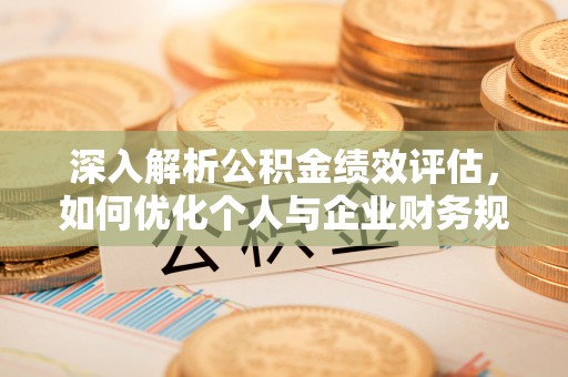 勉县深入解析公积金绩效评估，如何优化个人与企业财务规划